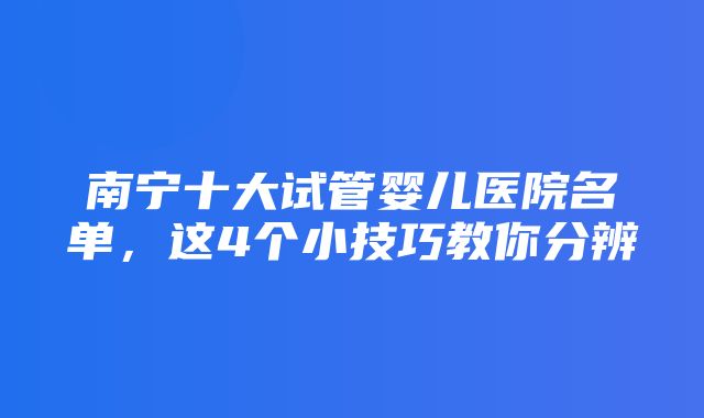 南宁十大试管婴儿医院名单，这4个小技巧教你分辨