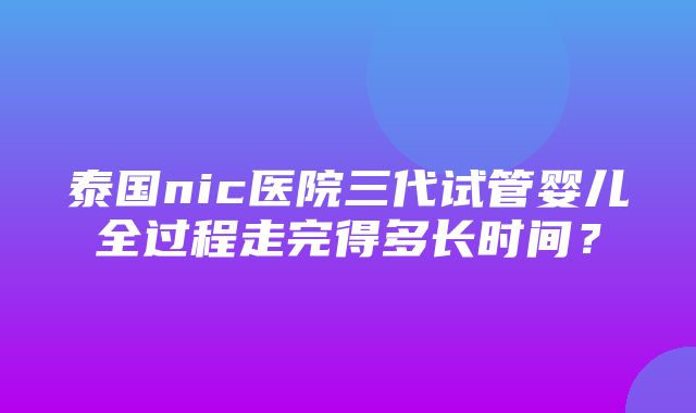 泰国nic医院三代试管婴儿全过程走完得多长时间？