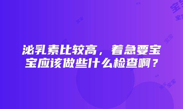 泌乳素比较高，着急要宝宝应该做些什么检查啊？