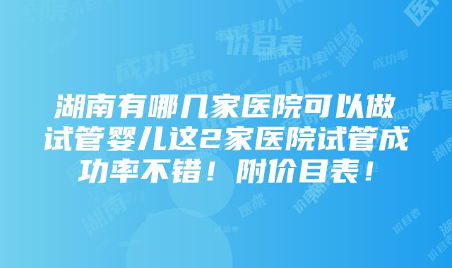 湖南有哪几家医院可以做试管婴儿这2家医院试管成功率不错！附价目表！