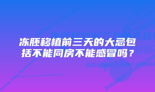 冻胚移植前三天的大忌包括不能同房不能感冒吗？