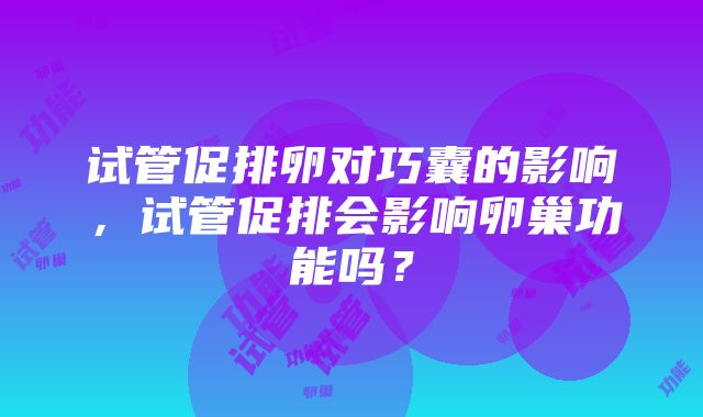 试管促排卵对巧囊的影响，试管促排会影响卵巢功能吗？