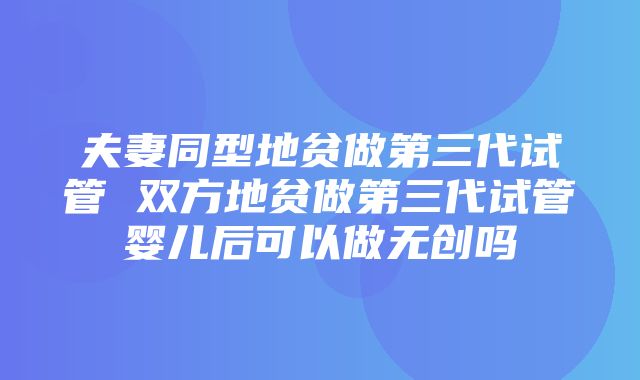 夫妻同型地贫做第三代试管 双方地贫做第三代试管婴儿后可以做无创吗