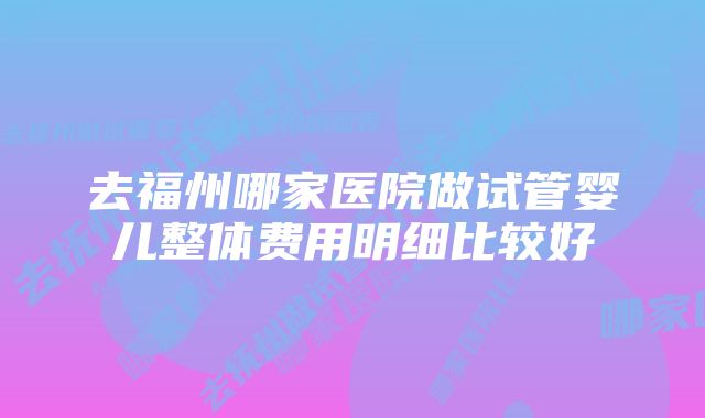 去福州哪家医院做试管婴儿整体费用明细比较好