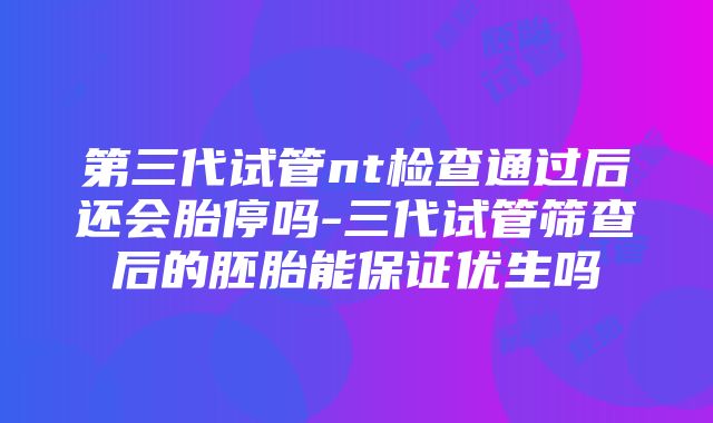 第三代试管nt检查通过后还会胎停吗-三代试管筛查后的胚胎能保证优生吗