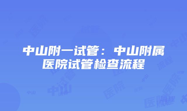 中山附一试管：中山附属医院试管检查流程