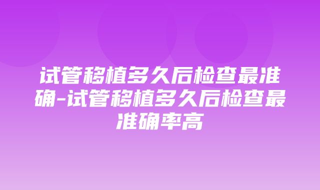 试管移植多久后检查最准确-试管移植多久后检查最准确率高