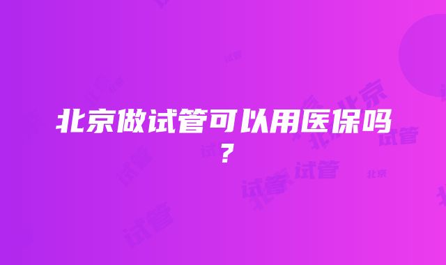 北京做试管可以用医保吗？