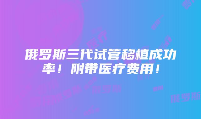 俄罗斯三代试管移植成功率！附带医疗费用！