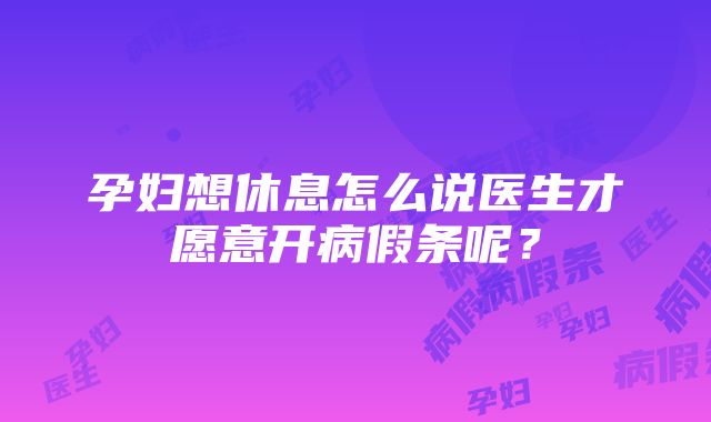 孕妇想休息怎么说医生才愿意开病假条呢？