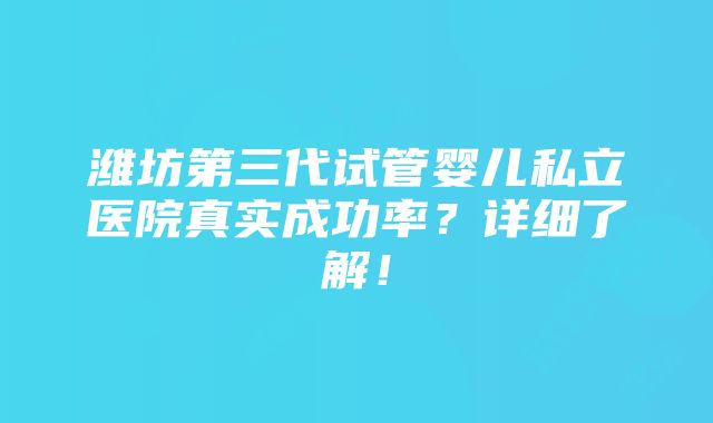 潍坊第三代试管婴儿私立医院真实成功率？详细了解！