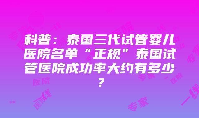 科普：泰国三代试管婴儿医院名单“正规”泰国试管医院成功率大约有多少？