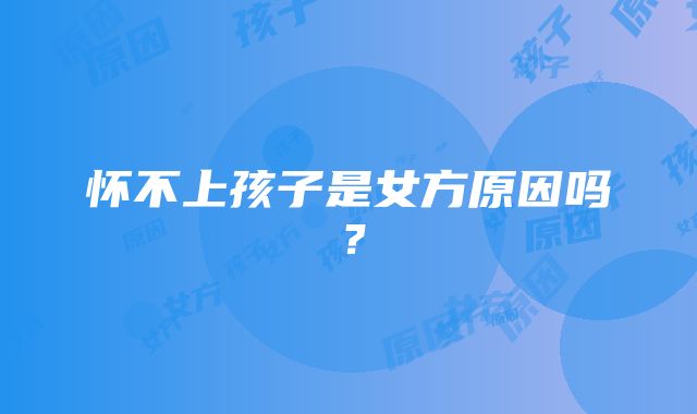 怀不上孩子是女方原因吗？