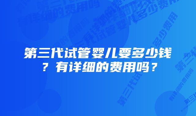 第三代试管婴儿要多少钱？有详细的费用吗？