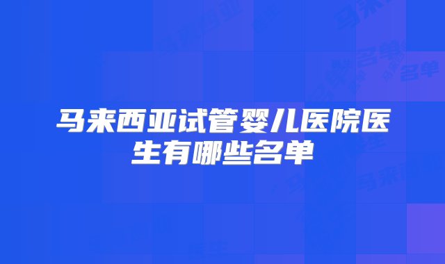 马来西亚试管婴儿医院医生有哪些名单