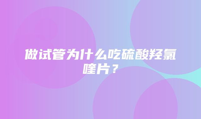 做试管为什么吃硫酸羟氯喹片？