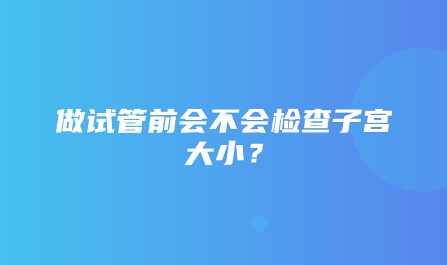 做试管前会不会检查子宫大小？