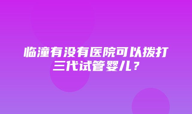 临潼有没有医院可以拨打三代试管婴儿？