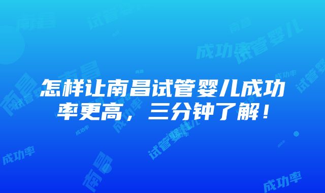 怎样让南昌试管婴儿成功率更高，三分钟了解！