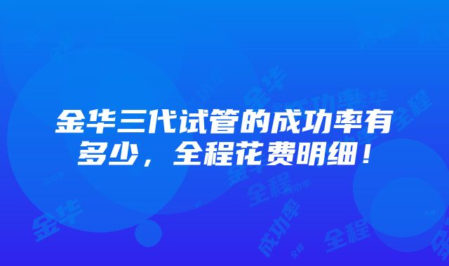 金华三代试管的成功率有多少，全程花费明细！