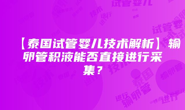 【泰国试管婴儿技术解析】输卵管积液能否直接进行采集？