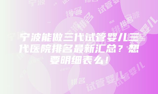 宁波能做三代试管婴儿三代医院排名最新汇总？想要明细表么！