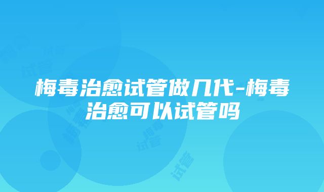 梅毒治愈试管做几代-梅毒治愈可以试管吗