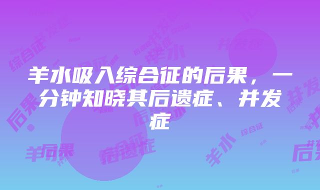 羊水吸入综合征的后果，一分钟知晓其后遗症、并发症