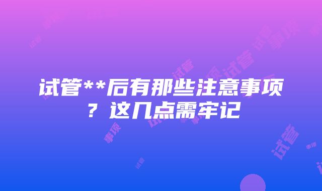 试管**后有那些注意事项？这几点需牢记