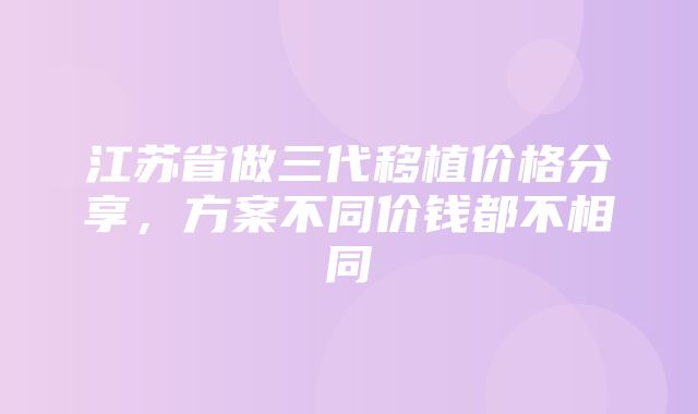 江苏省做三代移植价格分享，方案不同价钱都不相同