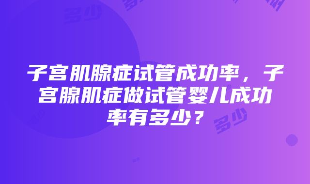 子宫肌腺症试管成功率，子宫腺肌症做试管婴儿成功率有多少？