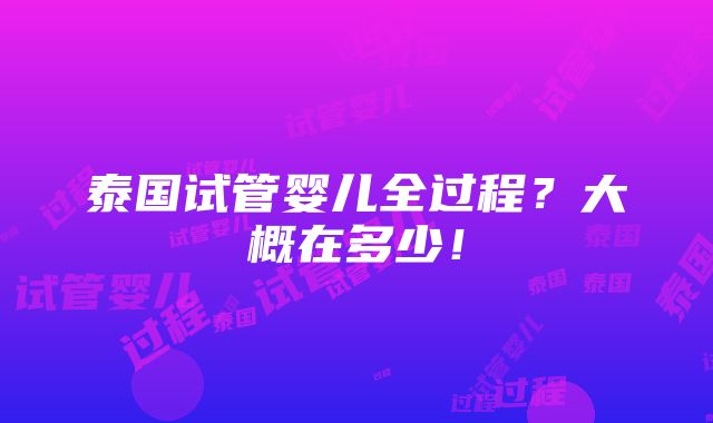 泰国试管婴儿全过程？大概在多少！