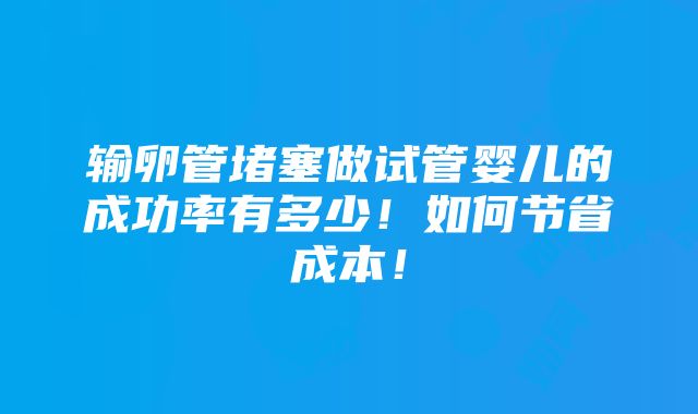 输卵管堵塞做试管婴儿的成功率有多少！如何节省成本！