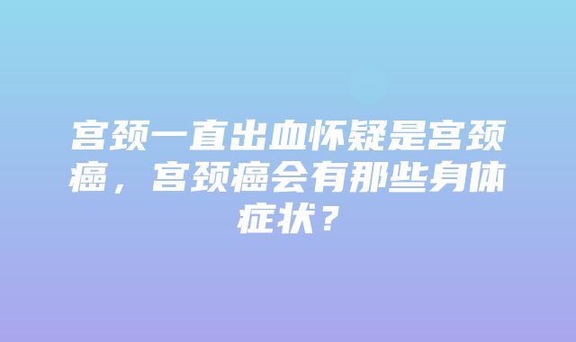 宫颈一直出血怀疑是宫颈癌，宫颈癌会有那些身体症状？