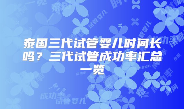 泰国三代试管婴儿时间长吗？三代试管成功率汇总一览