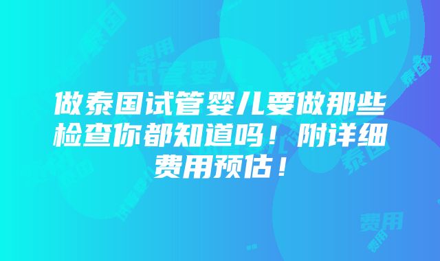 做泰国试管婴儿要做那些检查你都知道吗！附详细费用预估！