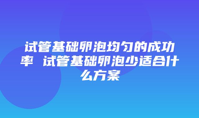 试管基础卵泡均匀的成功率 试管基础卵泡少适合什么方案