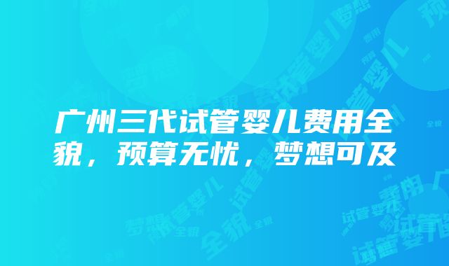 广州三代试管婴儿费用全貌，预算无忧，梦想可及