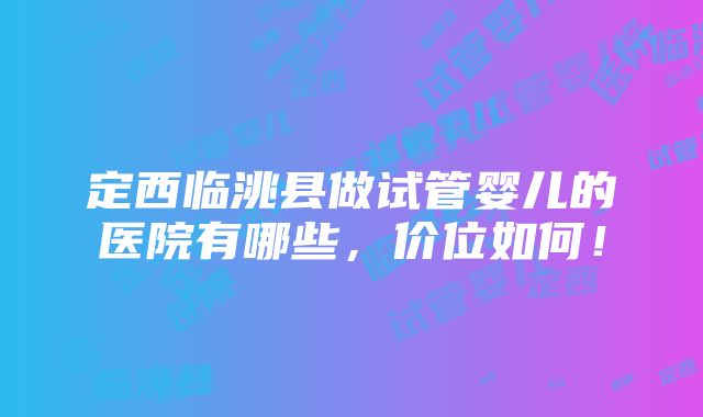 定西临洮县做试管婴儿的医院有哪些，价位如何！