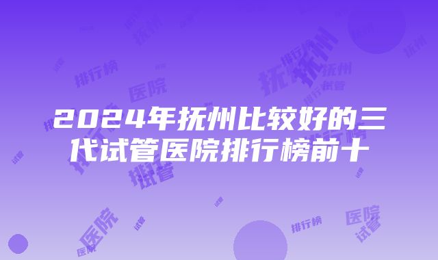 2024年抚州比较好的三代试管医院排行榜前十