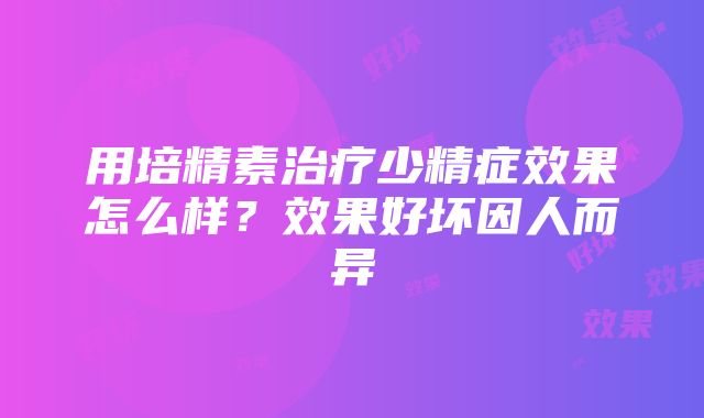 用培精素治疗少精症效果怎么样？效果好坏因人而异