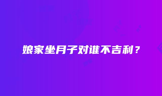 娘家坐月子对谁不吉利？