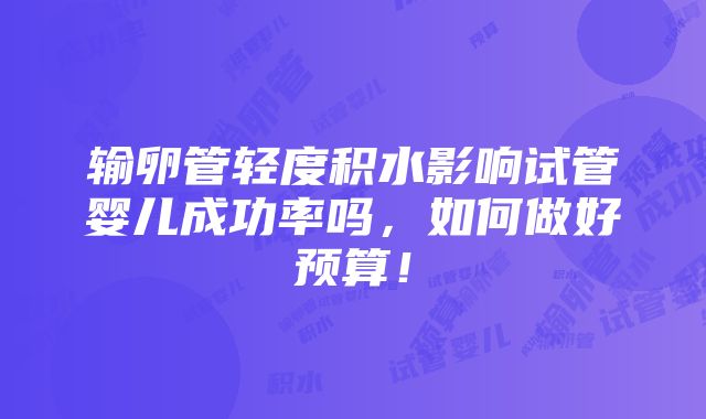 输卵管轻度积水影响试管婴儿成功率吗，如何做好预算！