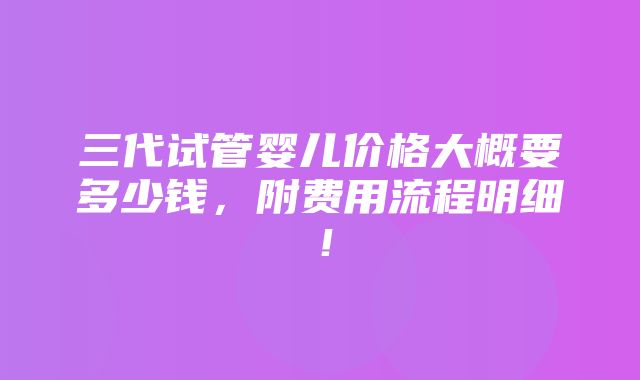 三代试管婴儿价格大概要多少钱，附费用流程明细！