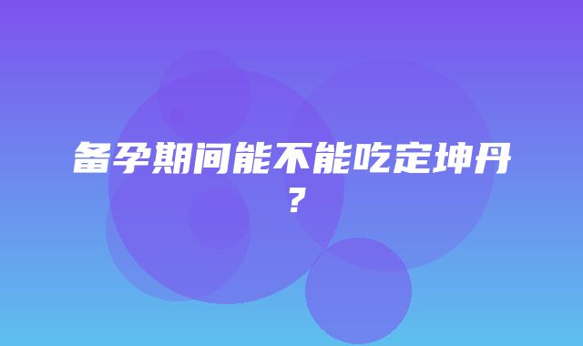 备孕期间能不能吃定坤丹？