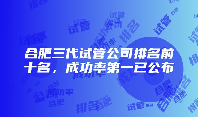 合肥三代试管公司排名前十名，成功率第一已公布