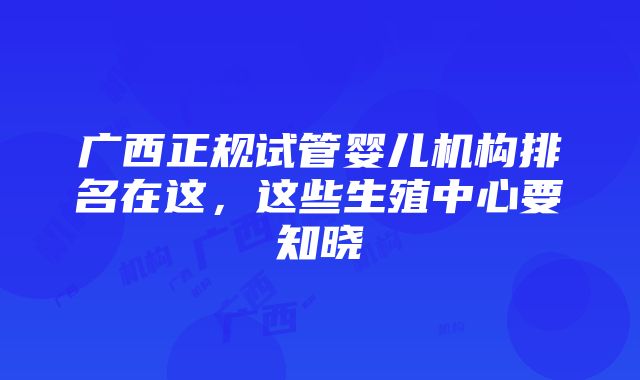 广西正规试管婴儿机构排名在这，这些生殖中心要知晓