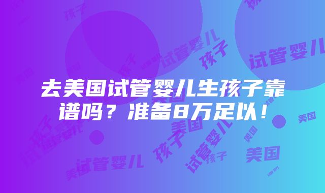 去美国试管婴儿生孩子靠谱吗？准备8万足以！