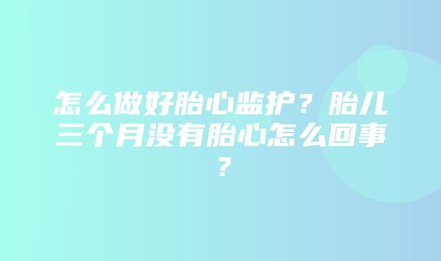 怎么做好胎心监护？胎儿三个月没有胎心怎么回事？