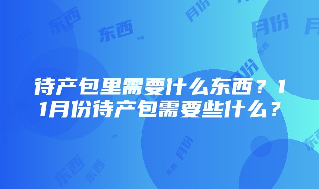 待产包里需要什么东西？11月份待产包需要些什么？